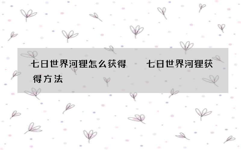 七日世界河狸怎么获得  七日世界河狸获得方法